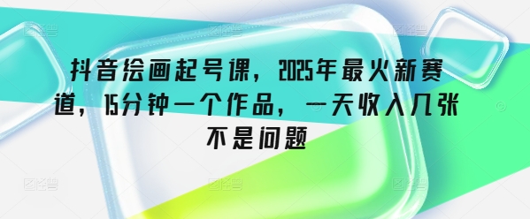 【16838】抖音感人绘画起号课，2025年最火新赛道，15分钟一个作品，一天收入几张不是问题