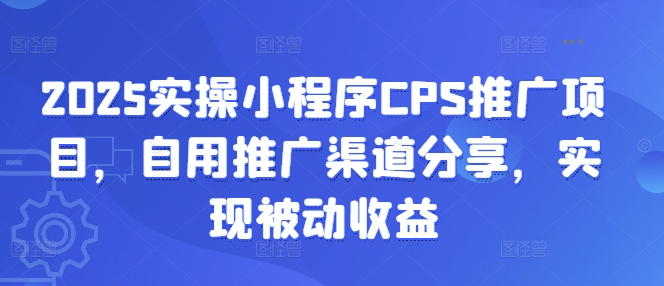 【16924】2025实操小程序CPS推广项目，自用推广渠道分享，实现被动收益