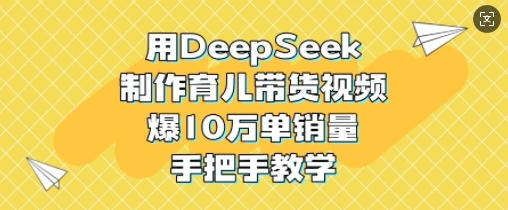 【16936】用DeepSeek制作育儿带货视频，爆10W单销量，手把手教学