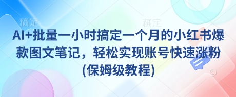 【17005】财哥出品 AI+批量一小时搞定一个月的小红书爆款图文笔记，轻松实现账号快速涨粉(保姆级教程)