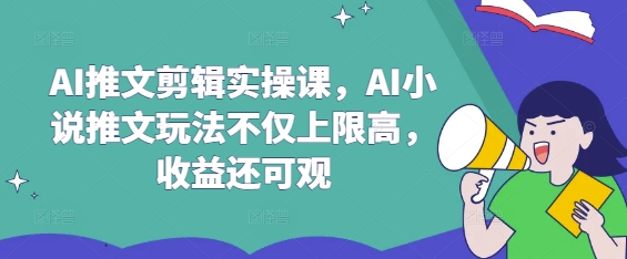 【17011】AI推文剪辑实操课，AI小说推文玩法不仅上限高，收益还可观