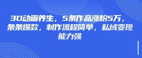 【17139】3D动画养生，5条作品涨粉5万，条条爆款，制作流程简单，私域变现能力强
