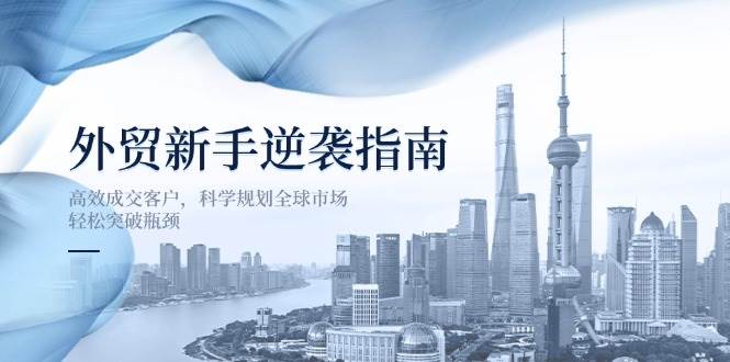 【17194】外贸新手逆袭指南：高效成交客户，科学规划全球市场，轻松突破瓶颈