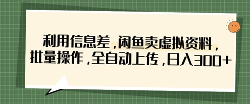【17295】利用信息差，闲鱼卖虚拟资料，批量操作，全自动上传，日入3张