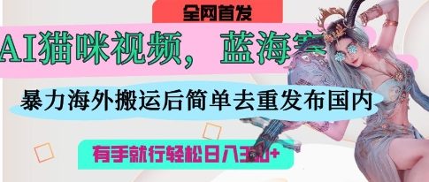 【17309】AI猫咪视频蓝海赛道，操作简单，直接海外搬运，简单去重，操作简单，有手就行日入3张
