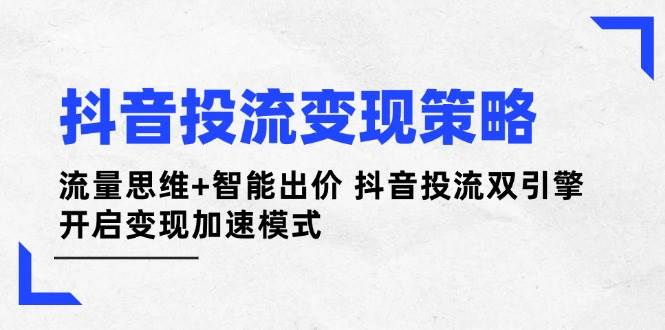 【17327】抖音投流变现策略：流量思维+智能出价 抖音投流双引擎 开启变现加速模式