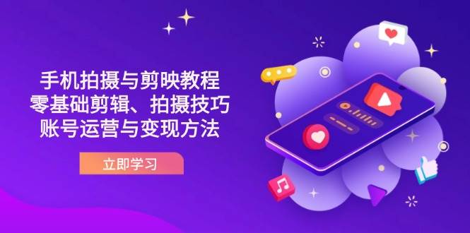 【17358】阿火抖音手机拍摄与剪映教程：零基础剪辑、拍摄技巧到账号运营与变现方法