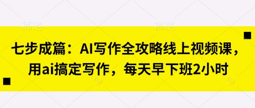 【17371】领秀七步成篇：AI写作全攻略线上视频课，用ai搞定写作，每天早下班2小时