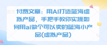 【17374】酷酷说钱付费文章：用AI打造蓝海虚拟产品，手把手教你实操如何用ai做个可以卖的蓝海小产品(虚拟产品)