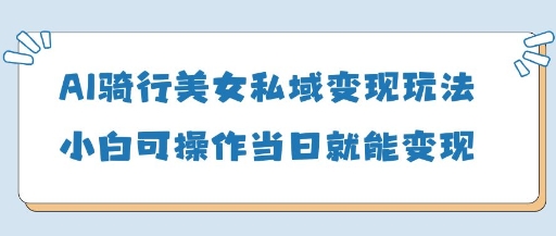 【17471】AI骑行美女私域变现玩法小白可操作当日变现5张