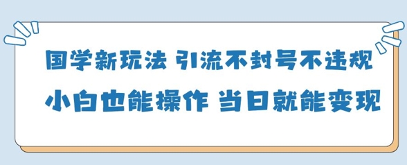 【17502】国学新玩法，引流不封号不违规小白也能操作，当日就能变现