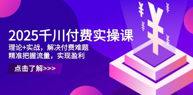 【17606】天诺老吴2025千川付费实操课，理论+实战，解决付费难题，精准把握流量，实现盈利