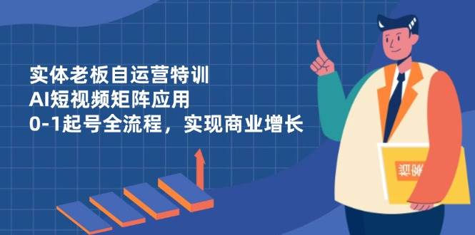 【17634】实体老板自运营特训，AI短视频矩阵应用，0-1起号全流程，实现商业增长