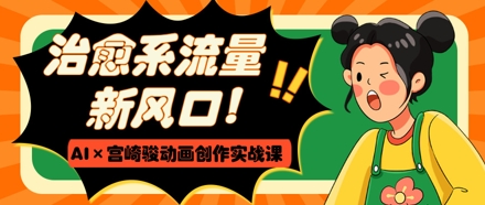 【17657】治愈系流量新风口，AI+宫崎骏动画创作实战课，从0到1打造爆款视频