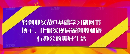 【17709】在家做个图书博主轻创业实战0基础学习做图书博主，让你实现居家创收和旅行办公的美好生活