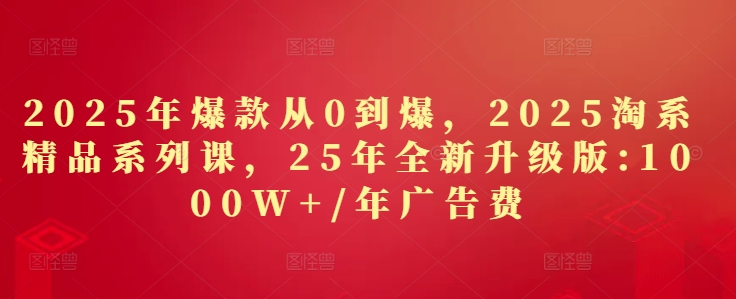 【17733】秋秋2025年爆款从0到爆，2025淘系精品系列课，25年全新升级版：1000W+1年广告费