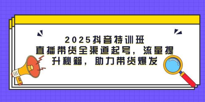 【17745】2025抖音特训班：直播带货全渠道起号，流量提升秘籍，助力带货爆发