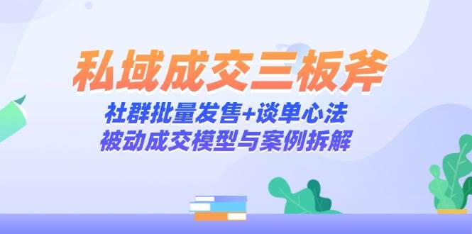 【17903】肖厂长私域成交三板斧：社群批量发售+谈单心法，被动成交模型与案例拆解