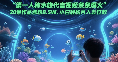 【18063】第一人称水族代言视频条条爆火，20条作品涨粉8.5W，小白轻松月入五位数
