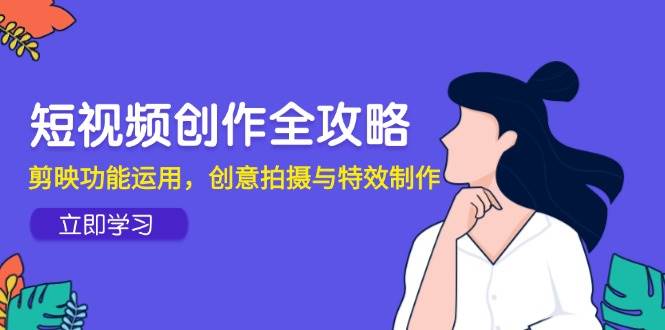 【18101】三旬老汉短视频创作全攻略，剪映功能运用，创意拍摄与特效制作