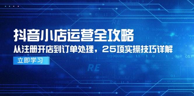 【18130】云客电商 抖音小店运营全攻略，从注册开店到订单处理，25项实操技巧详解