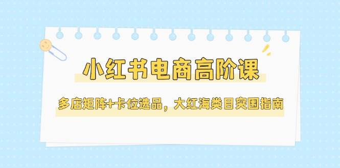 【18182】张宾老师小红书电商高阶课，多店矩阵+卡位选品，大红海类目突围指南（更新5月）