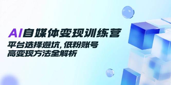 【18222】AI自媒体变现训练营，平台选择避坑，低粉账号高变现方法全解析