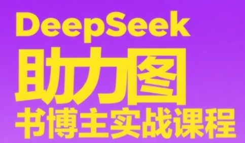 【18256】DeepSeek助力图书博主实战课，从0到1搭建账号、爆款选品逻辑、多维度内容制作技巧