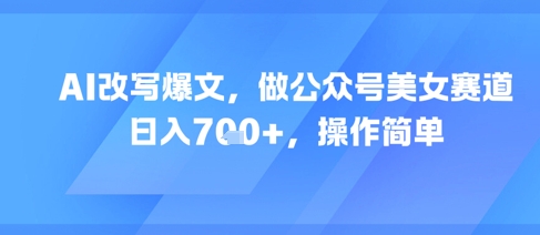 【18297】AI改写爆文，做公众号美女赛道，日入7张+，操作简单