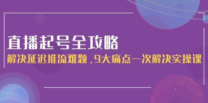 【18321】三哥直播起号全攻略：解决延迟推流难题，9大痛点一次解决实操课