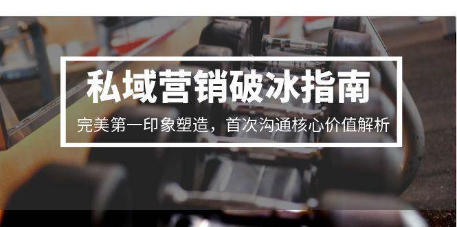 【18411】私域营销破冰指南，完美第一印象塑造，首次沟通核心价值解析