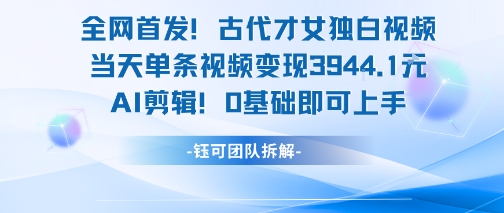 【18656】全网首发！古代才女独白视频，当天单条视频变现1k，AI剪辑0基础即可上手