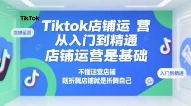【18702】Tiktok店铺运营从入门到精通，店铺运营是基础，不懂运营店铺，瞎折腾店铺就是折腾自己