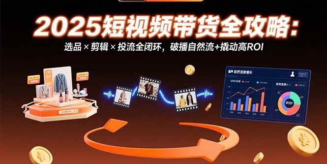 【18943】2025短视频带货全攻略：选品×剪辑×投流全闭环，破播自然流+撬动高ROI