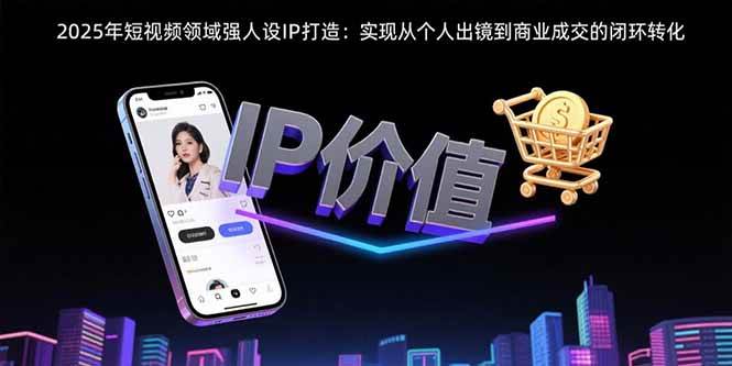 【19081】薛辉2025年短视频领域人设IP打造：实现从个人出镜到商业成交的闭环转化