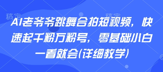 【19291】AI老爷爷跳舞合拍短视频，快速起千粉万粉号，零基础小白一看就会(详细教学)