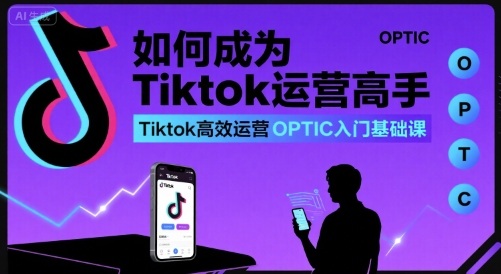 【19339】如何成为Tiktok运营高手，Tiktok高效运营OPTIC入门基础课