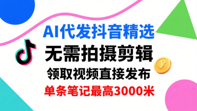 【19502】AI代发抖音精选，领取视频直接发布，单号每天领取3条，单条笔记最高3k，无需拍摄剪辑，懒人福利