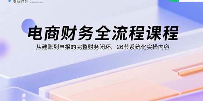 【19521】桔梗电商财务全流程课程：从建账到申报的完整财务闭环，26节系统化实操内容