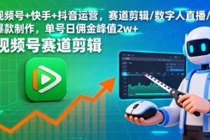 【19755】视频号+快手+抖音运营，赛道剪辑数字人直播爆款制作，单号日佣金峰值2w+