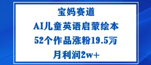 【19986】宝妈赛道：AI儿童英语启蒙绘本52个作品涨粉19.5W月利润2w+
