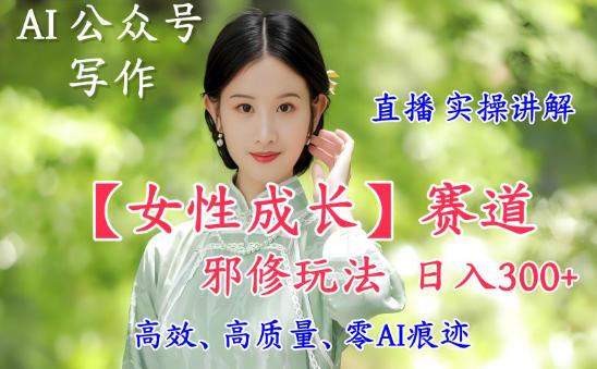 【20638】AI写作【女性成长】赛道内容邪修玩法，日入5张+，直播落地实操讲解
