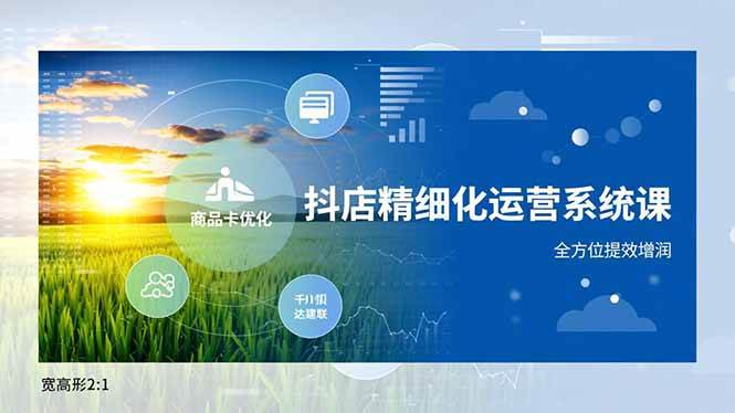 【20731】无缺抖店精细化运营系统课，商品卡优化、达人建联、千川投放，全方位提效增润