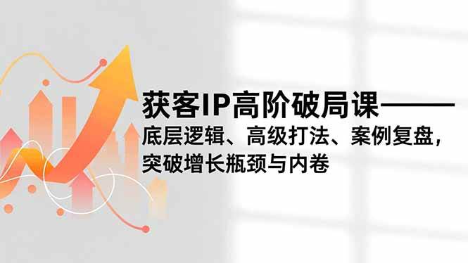 【20764】杨老师获客IP高阶破局课，底层逻辑、高级打法、案例复盘，突破增长瓶颈与内卷