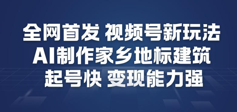 【20943】全网首发，视频号新玩法，AI制作家乡地标建筑，起号快，变现能力强