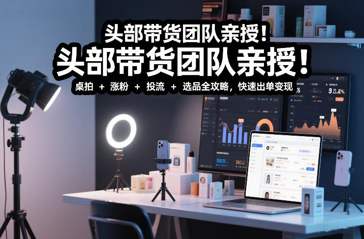 【21095】头部带货团队亲授！专业短视频实拍带货课：桌拍+涨粉+投流+选品全攻略，快速出单变现，月入2w+