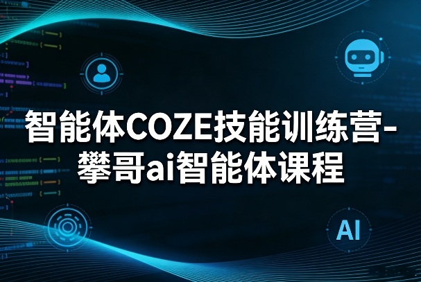 【21438】智能体COZE技能训练营-攀哥ai智能体课程