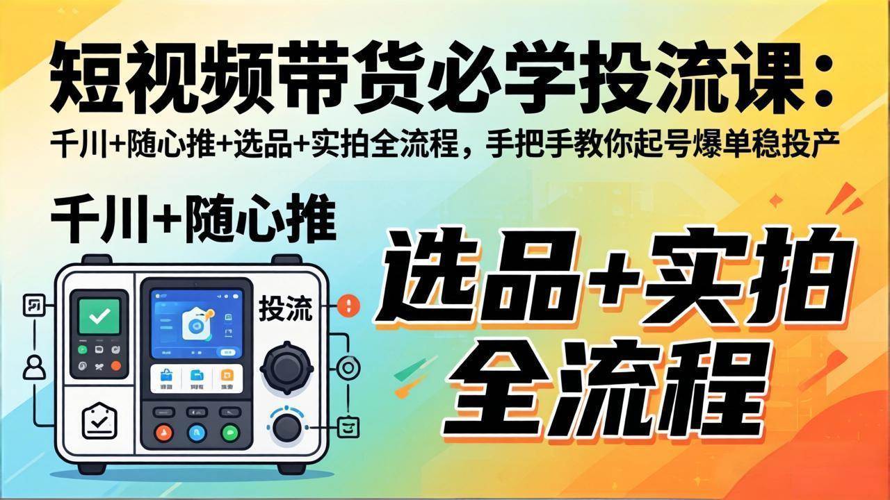 【21513】安琪好物短视频带货必学投流课：千川+随心推+选品+实拍全流程，手把手教你起号爆单稳投产