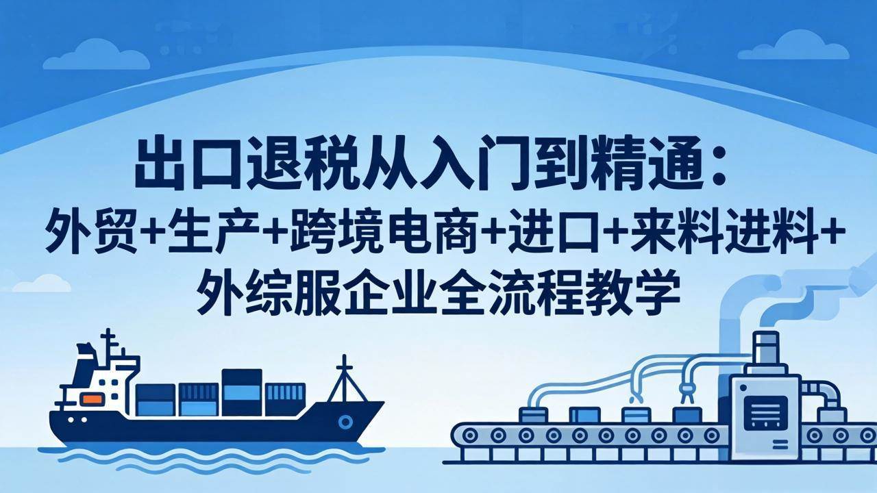 崔sir出口退税从入门到精通：外贸+生产+跨境电商+进口+来料进料+外综服企业全流程教学